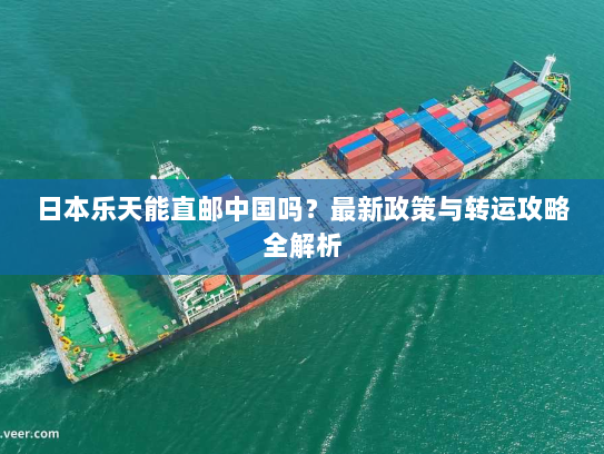 日本乐天能直邮中国吗？最新政策与转运攻略全解析