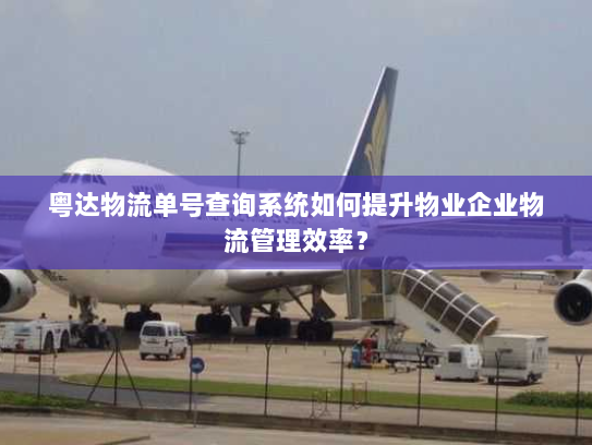 粤达物流单号查询系统如何提升物业企业物流管理效率? 粤达物流单号查询系统如何提升物业企业物流管理效率?