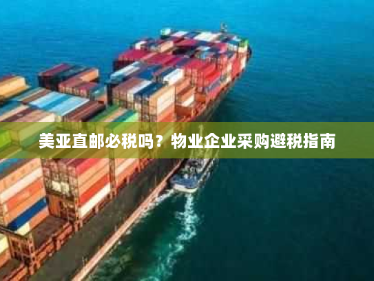 美亚直邮必税吗？物业企业采购避税指南