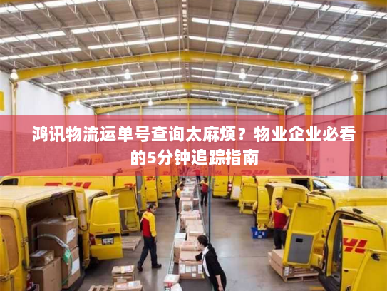 鸿讯物流运单号查询太麻烦？物业企业必看的5分钟追踪指南