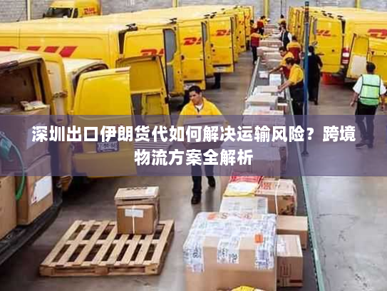 深圳出口伊朗货代如何解决运输风险？跨境物流方案全解析
