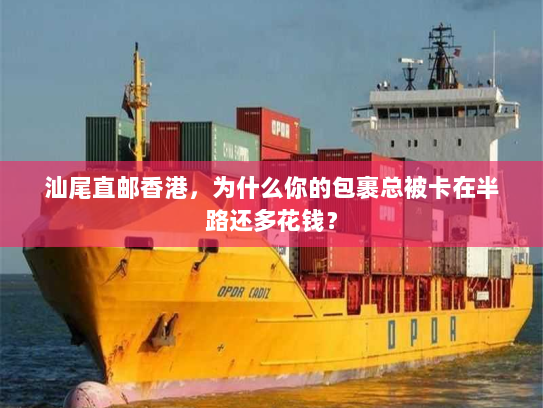汕尾直邮香港，为什么你的包裹总被卡在半路还多花钱？