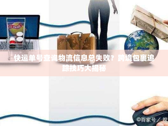 快运单号查询物流信息总失败？跨境包裹追踪技巧大揭秘