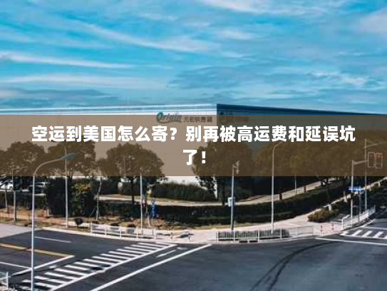 空运到美国怎么寄？别再被高运费和延误坑了！
