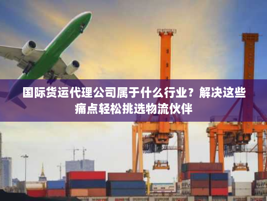 国际货运代理公司属于什么行业?解决这些痛点轻松挑选物流伙伴 国际货运代理公司属于什么行业?解决这些痛点轻松挑选物流伙伴
