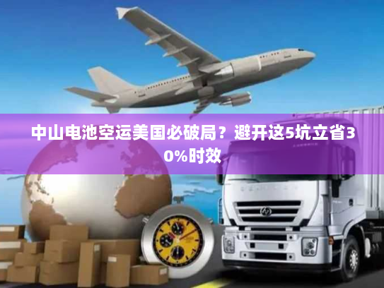 中山电池空运美国必破局？避开这5坑立省30%时效