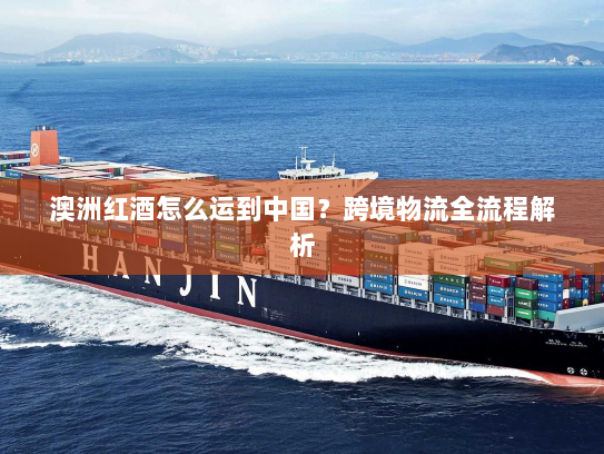 澳洲红酒怎么运到中国?跨境物流全流程解析 澳洲红酒怎么运到中国?跨境物流全流程解析