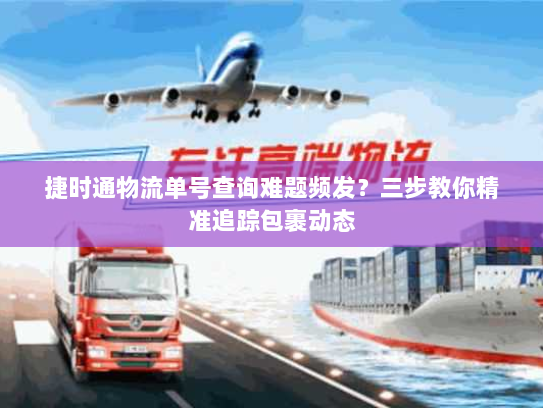 捷时通物流单号查询难题频发?三步教你精准追踪包裹动态 捷时通物流单号查询难题频发?三步教你精准追踪包裹动态