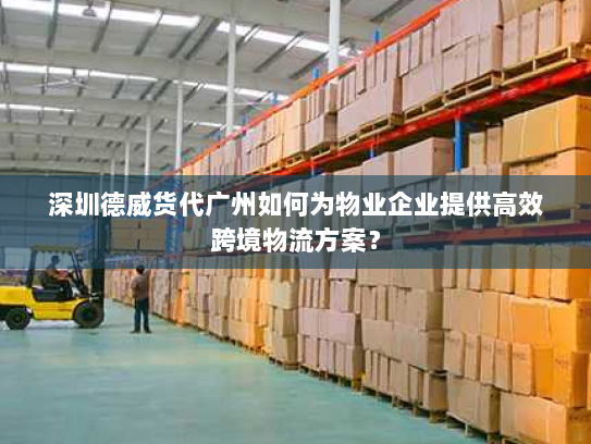 深圳德威货代广州如何为物业企业提供高效跨境物流方案? 深圳德威货代广州如何为物业企业提供高效跨境物流方案?