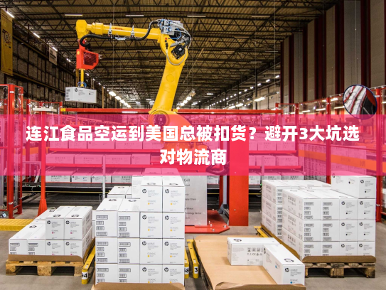 连江食品空运到美国总被扣货?避开3大坑选对物流商 连江食品空运到美国总被扣货?避开3大坑选对物流商