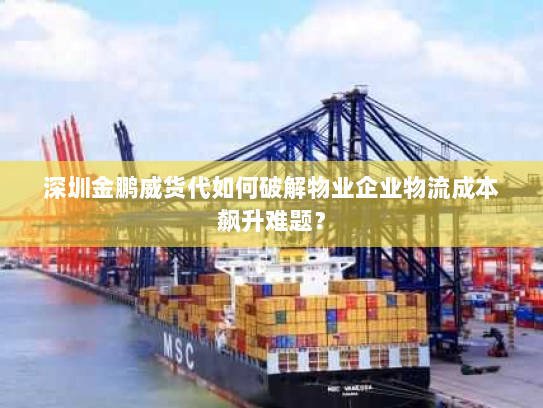 深圳金鹏威货代如何破解物业企业物流成本飙升难题? 深圳金鹏威货代如何破解物业企业物流成本飙升难题?