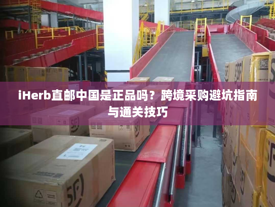 iHerb直邮中国是正品吗？跨境采购避坑指南与通关技巧