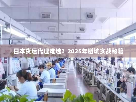 日本货运代理难选?2025年避坑实战秘籍 日本货运代理难选?2025年避坑实战秘籍