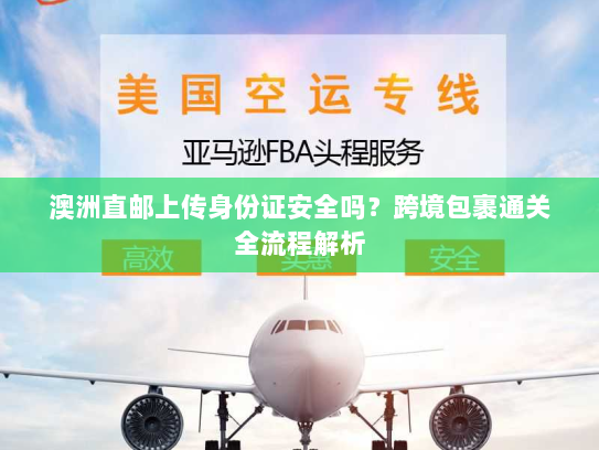 澳洲直邮上传身份证安全吗？跨境包裹通关全流程解析