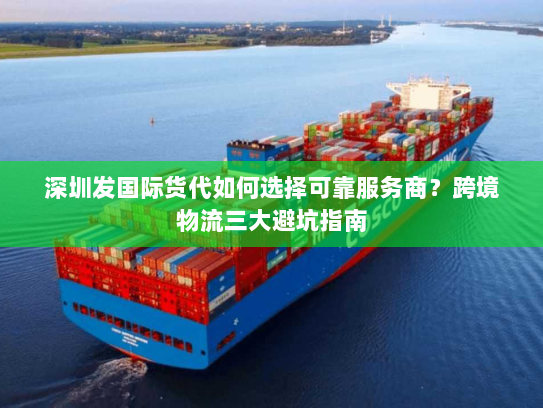 深圳发国际货代如何选择可靠服务商？跨境物流三大避坑指南