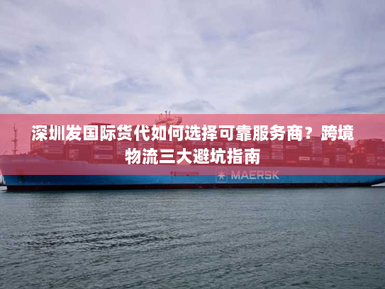 深圳发国际货代如何选择可靠服务商？跨境物流三大避坑指南