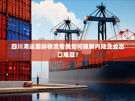 四川海运国际物流专线如何破解内陆企业出口难题？