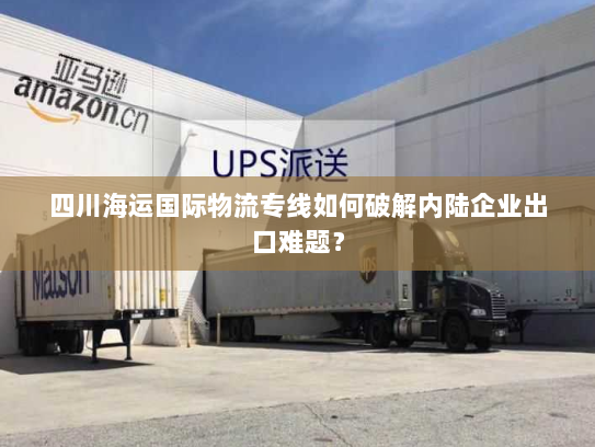 四川海运国际物流专线如何破解内陆企业出口难题？