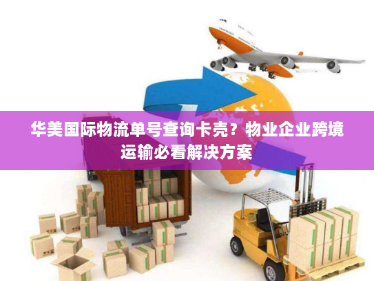 华美国际物流单号查询卡壳？物业企业跨境运输必看解决方案