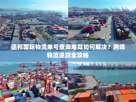 德邦国际物流单号查询难题如何解决?跨境物流追踪全攻略 德邦国际物流单号查询难题如何解决?跨境物流追踪全攻略