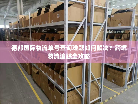德邦国际物流单号查询难题如何解决?跨境物流追踪全攻略 德邦国际物流单号查询难题如何解决?跨境物流追踪全攻略