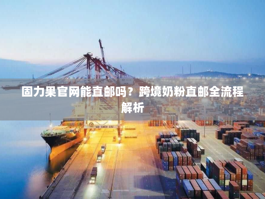 固力果官网能直邮吗?跨境奶粉直邮全流程解析 固力果官网能直邮吗?跨境奶粉直邮全流程解析