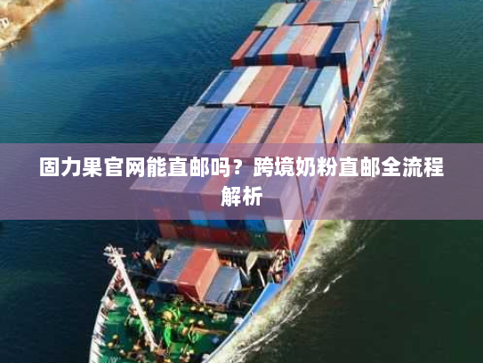 固力果官网能直邮吗?跨境奶粉直邮全流程解析 固力果官网能直邮吗?跨境奶粉直邮全流程解析