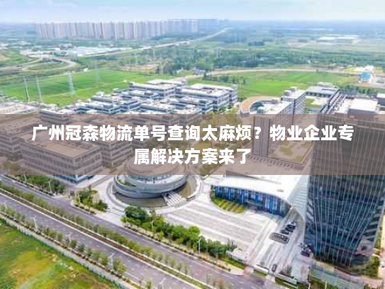 广州冠森物流单号查询太麻烦?物业企业专属解决方案来了 广州冠森物流单号查询太麻烦?物业企业专属解决方案来了