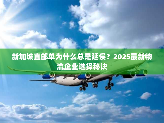 新加坡直邮单为什么总是延误?2025最新物流企业选择秘诀 新加坡直邮单为什么总是延误?2025最新物流企业选择秘诀