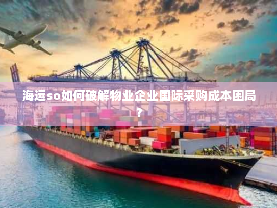 海运so如何破解物业企业国际采购成本困局？