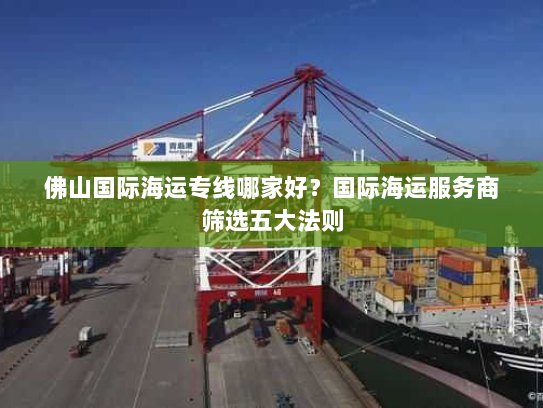 佛山国际海运专线哪家好？国际海运服务商筛选五大法则