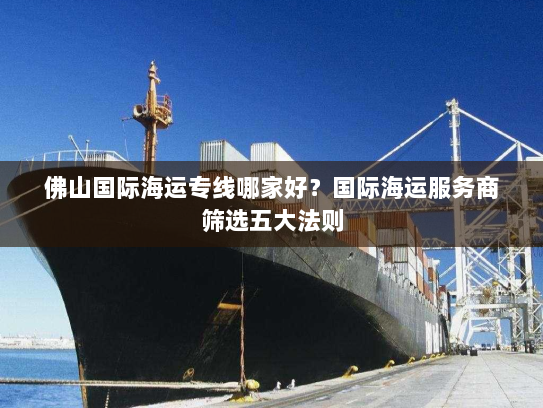 佛山国际海运专线哪家好？国际海运服务商筛选五大法则