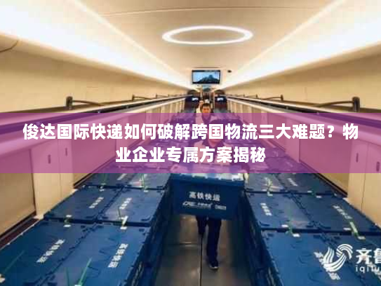 俊达国际快递如何破解跨国物流三大难题？物业企业专属方案揭秘