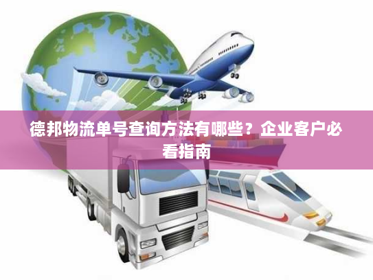 德邦物流单号查询方法有哪些?企业客户必看指南 德邦物流单号查询方法有哪些?企业客户必看指南