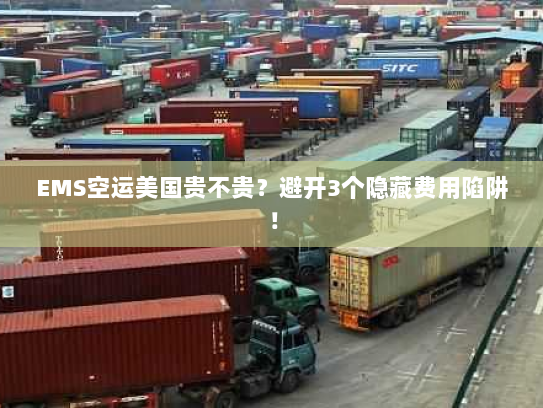 EMS空运美国贵不贵?避开3个隐藏费用陷阱! EMS空运美国贵不贵?避开3个隐藏费用陷阱!