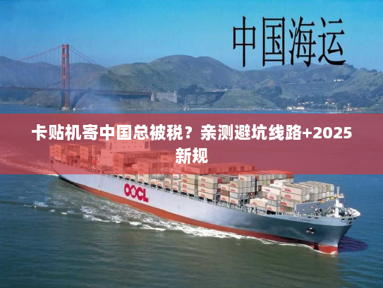 卡贴机寄中国总被税？亲测避坑线路+2025新规