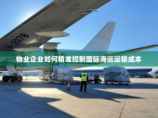 物业企业如何精准控制国际海运运输成本