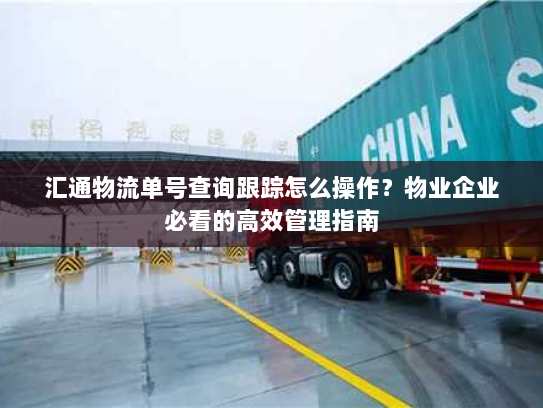 汇通物流单号查询跟踪怎么操作？物业企业必看的高效管理指南