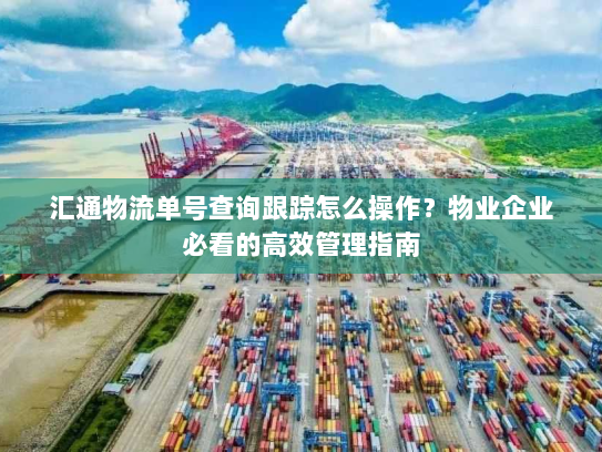 汇通物流单号查询跟踪怎么操作？物业企业必看的高效管理指南