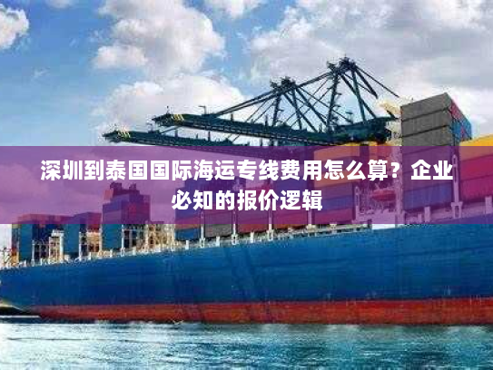 深圳到泰国国际海运专线费用怎么算？企业必知的报价逻辑