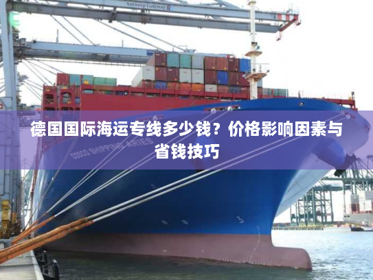 德国国际海运专线多少钱？价格影响因素与省钱技巧