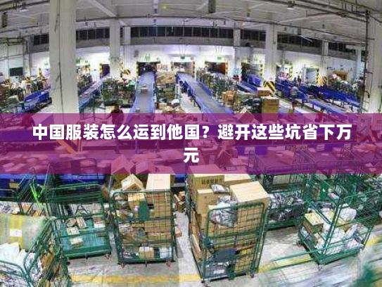 中国服装怎么运到他国?避开这些坑省下万元 中国服装怎么运到他国?避开这些坑省下万元
