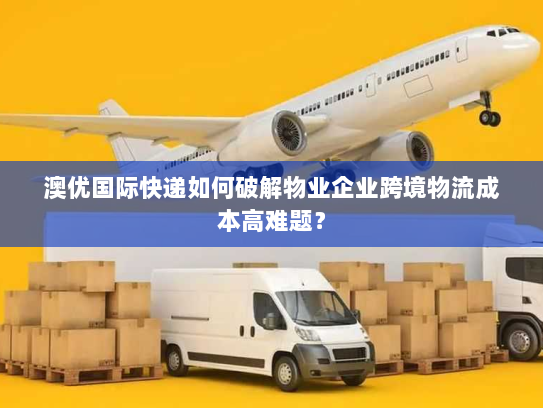 澳优国际快递如何破解物业企业跨境物流成本高难题？
