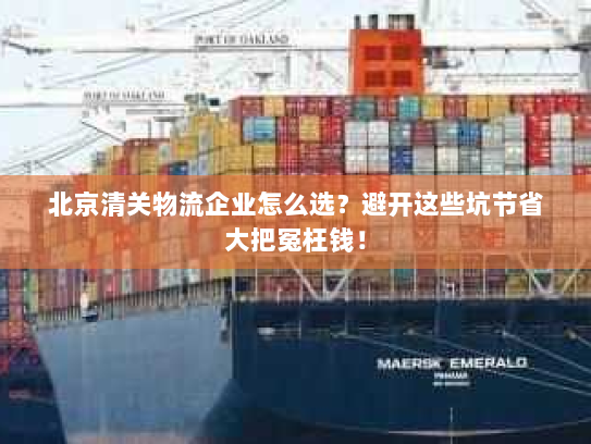 北京清关物流企业怎么选?避开这些坑节省大把冤枉钱! 北京清关物流企业怎么选?避开这些坑节省大把冤枉钱!