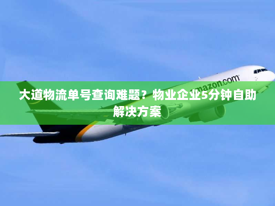大道物流单号查询难题?物业企业5分钟自助解决方案 大道物流单号查询难题?物业企业5分钟自助解决方案