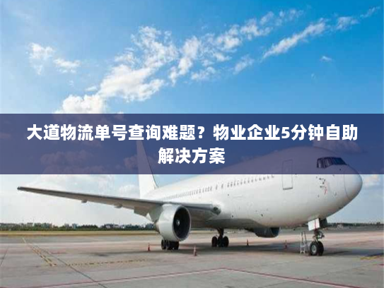 大道物流单号查询难题?物业企业5分钟自助解决方案 大道物流单号查询难题?物业企业5分钟自助解决方案