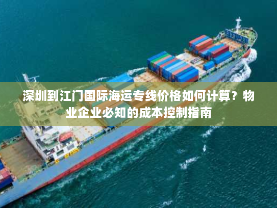 深圳到江门国际海运专线价格如何计算?物业企业必知的成本控制指南 深圳到江门国际海运专线价格如何计算?物业企业必知的成本控制指南