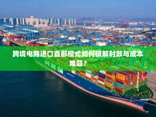 跨境电商进口直邮模式如何破解时效与成本难题? 跨境电商进口直邮模式如何破解时效与成本难题?