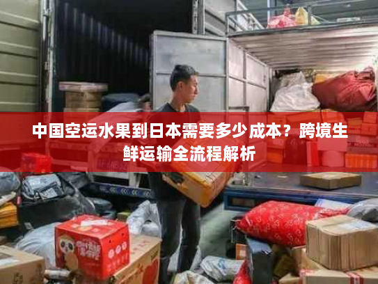 中国空运水果到日本需要多少成本?跨境生鲜运输全流程解析 中国空运水果到日本需要多少成本?跨境生鲜运输全流程解析