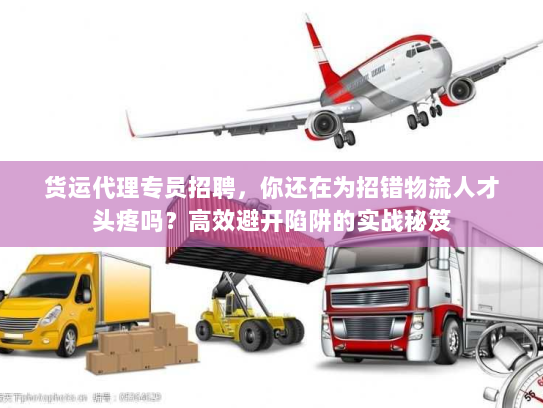 货运代理专员招聘，你还在为招错物流人才头疼吗？高效避开陷阱的实战秘笈